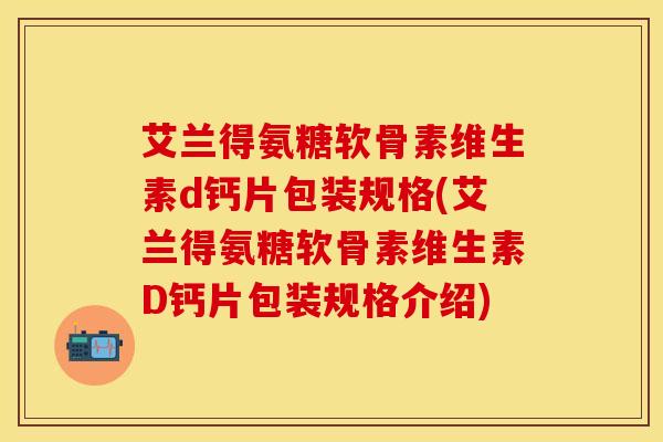 艾兰得氨糖软骨素维生素d钙片包装规格(艾兰得氨糖软骨素维生素D钙片包装规格介绍)