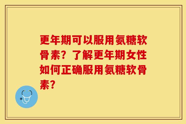 更年期可以服用氨糖软骨素？了解更年期女性如何正确服用氨糖软骨素？