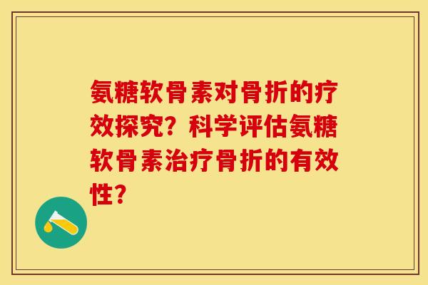 氨糖软骨素对骨折的疗效探究？科学评估氨糖软骨素治疗骨折的有效性？