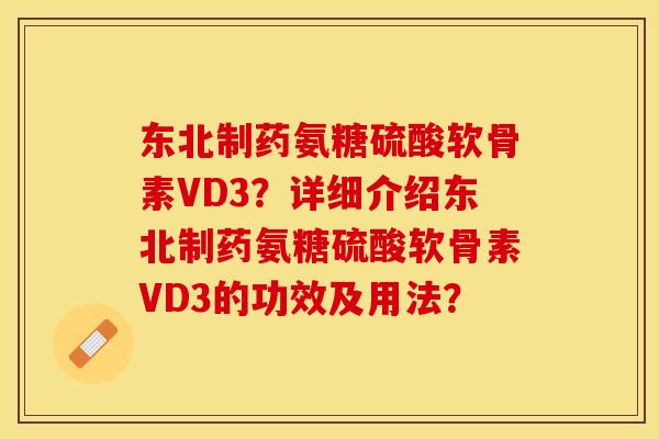 东北制药氨糖硫酸软骨素VD3？详细介绍东北制药氨糖硫酸软骨素VD3的功效及用法？