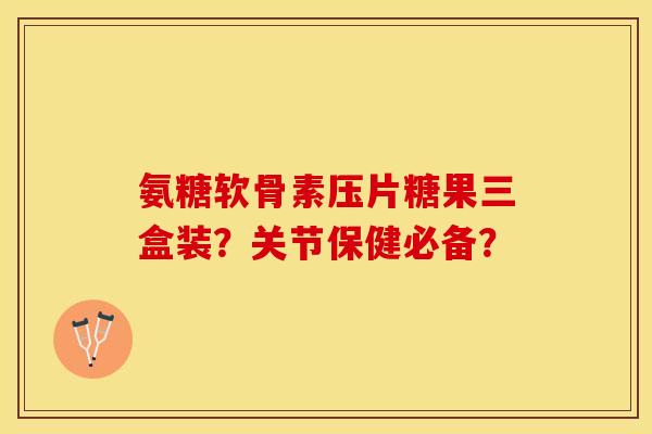 氨糖软骨素压片糖果三盒装？关节保健必备？