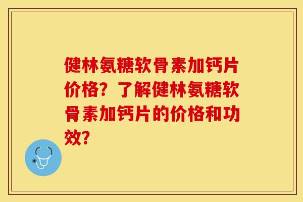 健林氨糖软骨素加钙片价格？了解健林氨糖软骨素加钙片的价格和功效？-第1张图片-关节保镖