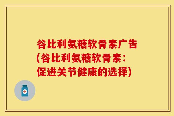 谷比利氨糖软骨素广告(谷比利氨糖软骨素：促进关节健康的选择)-第1张图片-关节保镖