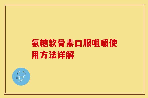 氨糖软骨素口服咀嚼使用方法详解-第1张图片-关节保镖