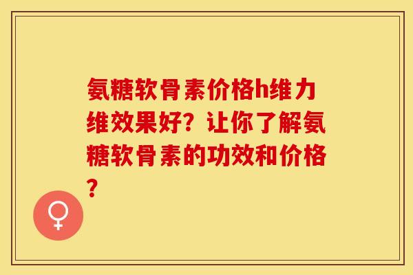 氨糖软骨素价格h维力维效果好？让你了解氨糖软骨素的功效和价格？-第1张图片-关节保镖