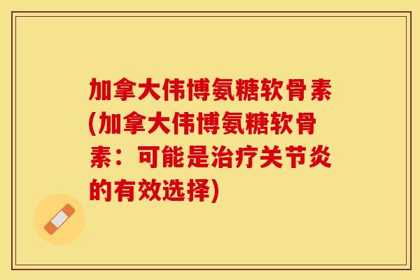加拿大伟博氨糖软骨素(加拿大伟博氨糖软骨素：可能是治疗关节炎的有效选择)-第1张图片-关节保镖