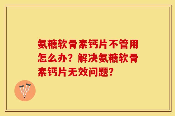 氨糖软骨素钙片不管用怎么办？解决氨糖软骨素钙片无效问题？