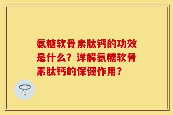 氨糖软骨素肽钙的功效是什么？详解氨糖软骨素肽钙的保健作用？