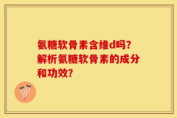 氨糖软骨素含维d吗？解析氨糖软骨素的成分和功效？-第1张图片-关节保镖