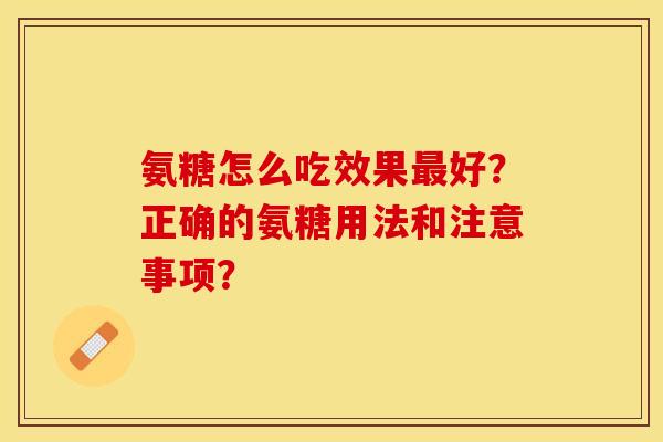 氨糖怎么吃效果最好？正确的氨糖用法和注意事项？-第1张图片-关节保镖