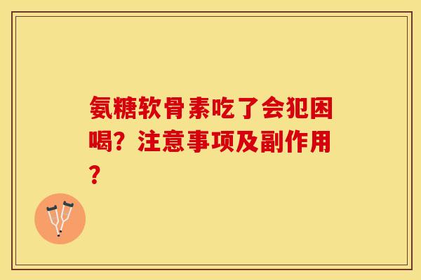 氨糖软骨素吃了会犯困喝？注意事项及副作用？-第1张图片-关节保镖