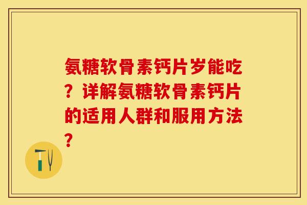 氨糖软骨素钙片岁能吃？详解氨糖软骨素钙片的适用人群和服用方法？
