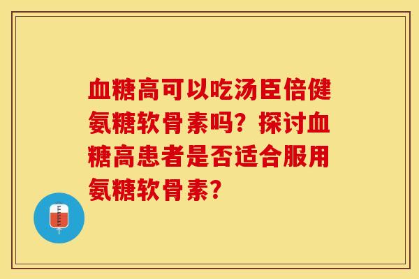 血糖高可以吃汤臣倍健氨糖软骨素吗？探讨血糖高患者是否适合服用氨糖软骨素？-第1张图片-关节保镖