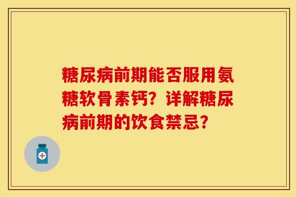 糖尿病前期能否服用氨糖软骨素钙？详解糖尿病前期的饮食禁忌？