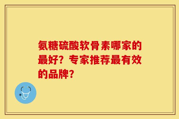 氨糖硫酸软骨素哪家的最好？专家推荐最有效的品牌？