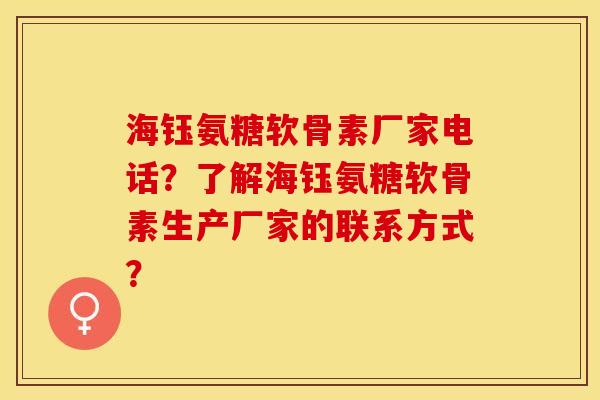 海钰氨糖软骨素厂家电话？了解海钰氨糖软骨素生产厂家的联系方式？