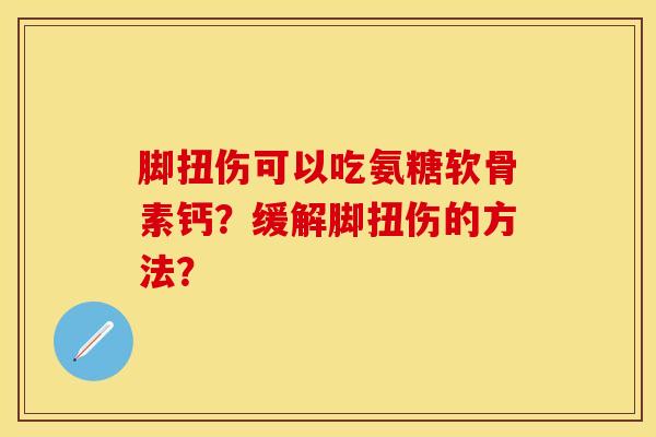 脚扭伤可以吃氨糖软骨素钙？缓解脚扭伤的方法？