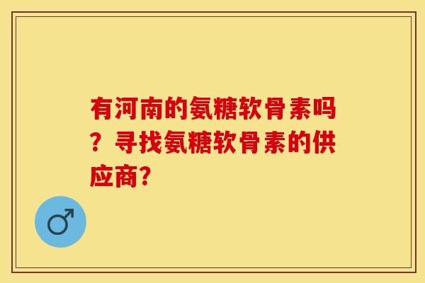 有河南的氨糖软骨素吗？寻找氨糖软骨素的供应商？