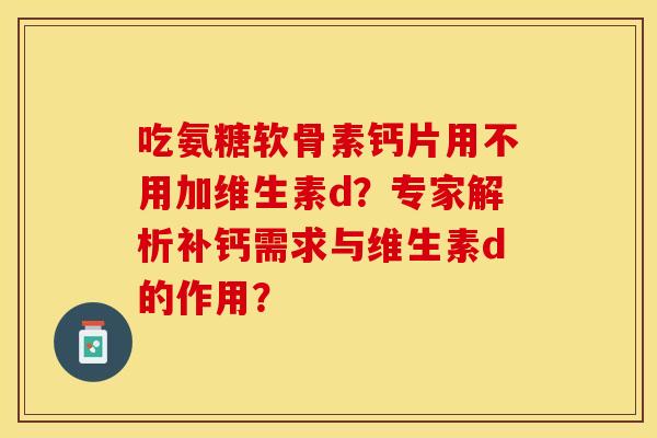 吃氨糖软骨素钙片用不用加维生素d？专家解析补钙需求与维生素d的作用？