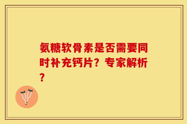 氨糖软骨素是否需要同时补充钙片？专家解析？