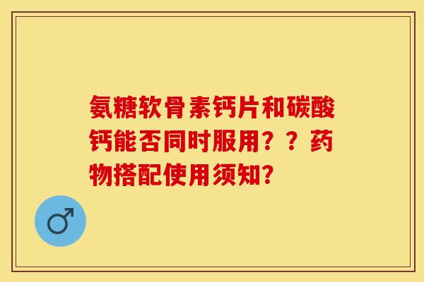氨糖软骨素钙片和碳酸钙能否同时服用？？药物搭配使用须知？