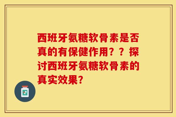西班牙氨糖软骨素是否真的有保健作用？？探讨西班牙氨糖软骨素的真实效果？