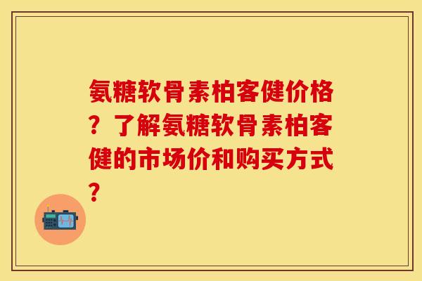 氨糖软骨素柏客健价格？了解氨糖软骨素柏客健的市场价和购买方式？-第1张图片-关节保镖