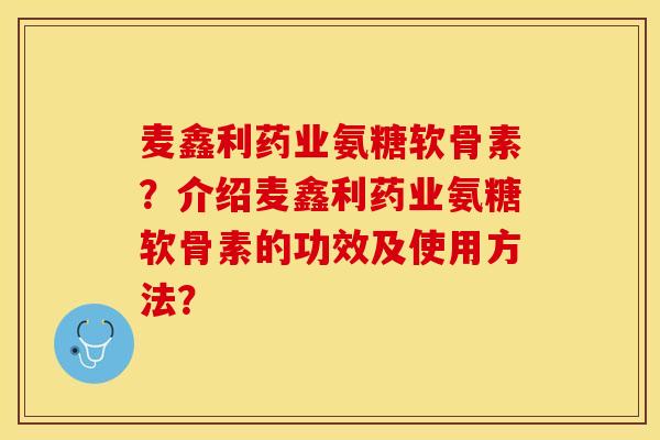 麦鑫利药业氨糖软骨素？介绍麦鑫利药业氨糖软骨素的功效及使用方法？