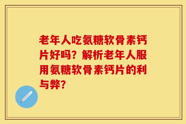 老年人吃氨糖软骨素钙片好吗？解析老年人服用氨糖软骨素钙片的利与弊？