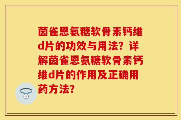 茵雀恩氨糖软骨素钙维d片的功效与用法？详解茵雀恩氨糖软骨素钙维d片的作用及正确用药方法？