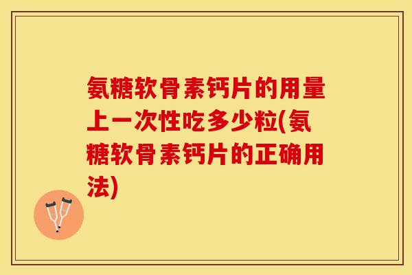 氨糖软骨素钙片的用量上一次性吃多少粒(氨糖软骨素钙片的正确用法)