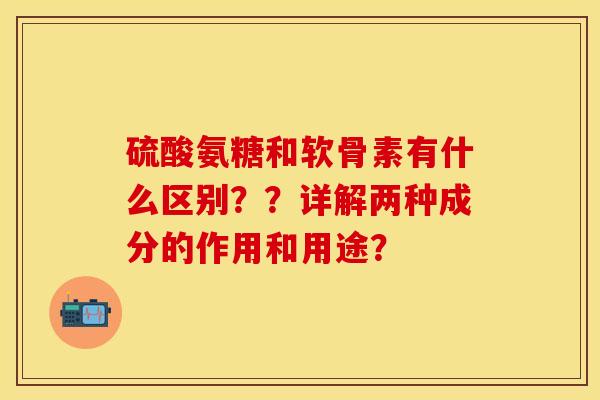 硫酸氨糖和软骨素有什么区别？？详解两种成分的作用和用途？