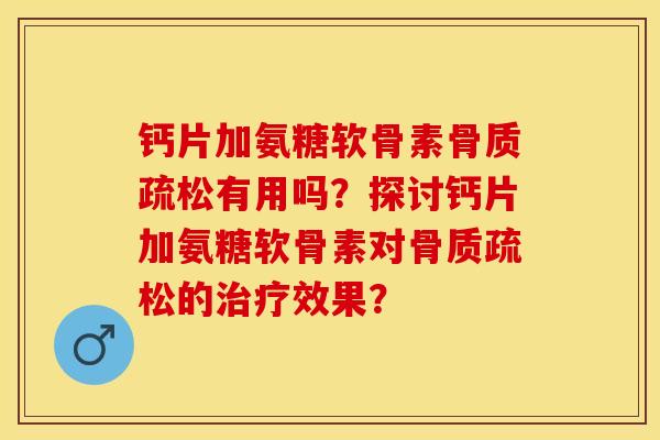 钙片加氨糖软骨素骨质疏松有用吗？探讨钙片加氨糖软骨素对骨质疏松的治疗效果？-第1张图片-关节保镖