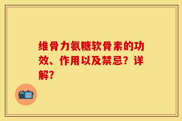 维骨力氨糖软骨素的功效、作用以及禁忌？详解？