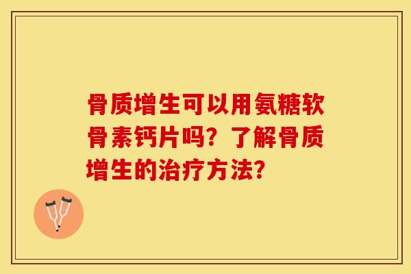 骨质增生可以用氨糖软骨素钙片吗？了解骨质增生的治疗方法？-第1张图片-关节保镖