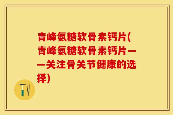 青峰氨糖软骨素钙片(青峰氨糖软骨素钙片——关注骨关节健康的选择)