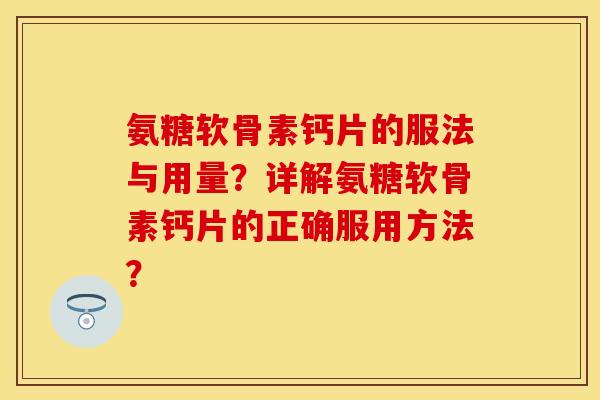氨糖软骨素钙片的服法与用量？详解氨糖软骨素钙片的正确服用方法？