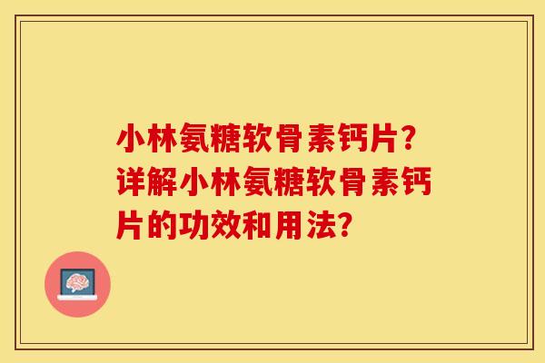 小林氨糖软骨素钙片？详解小林氨糖软骨素钙片的功效和用法？