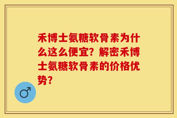 禾博士氨糖软骨素为什么这么便宜？解密禾博士氨糖软骨素的价格优势？