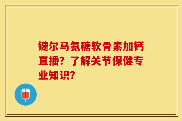 键尔马氨糖软骨素加钙直播?了解关节保健专业知识? 键尔马氨糖软骨素加钙直播?了解关节保健专业知识?