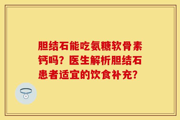 胆结石能吃氨糖软骨素钙吗？医生解析胆结石患者适宜的饮食补充？-第1张图片-关节保镖