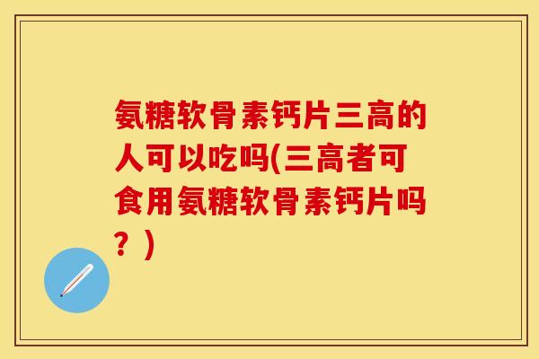 氨糖软骨素钙片三高的人可以吃吗(三高者可食用氨糖软骨素钙片吗？)