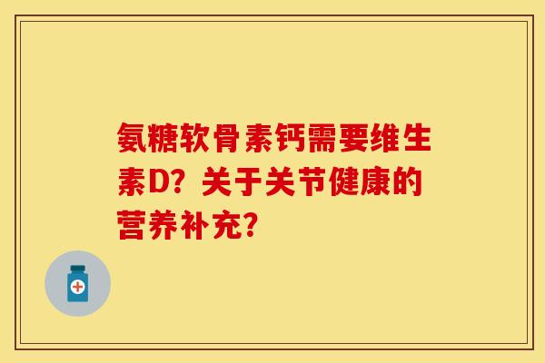 氨糖软骨素钙需要维生素D？关于关节健康的营养补充？