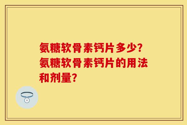 氨糖软骨素钙片多少？氨糖软骨素钙片的用法和剂量？