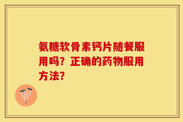 氨糖软骨素钙片随餐服用吗？正确的药物服用方法？