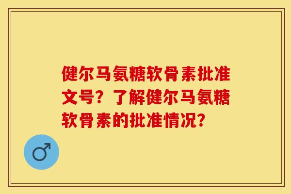 健尔马氨糖软骨素批准文号？了解健尔马氨糖软骨素的批准情况？