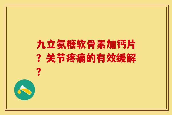 九立氨糖软骨素加钙片？关节疼痛的有效缓解？