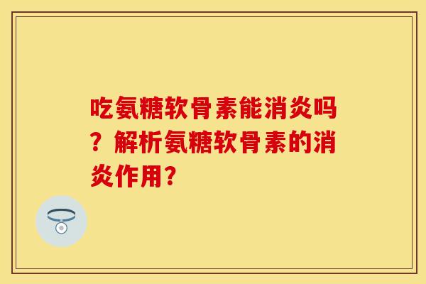 吃氨糖软骨素能消炎吗？解析氨糖软骨素的消炎作用？