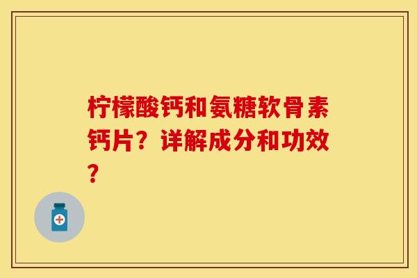 柠檬酸钙和氨糖软骨素钙片?详解成分和功效? 柠檬酸钙和氨糖软骨素钙片?详解成分和功效?