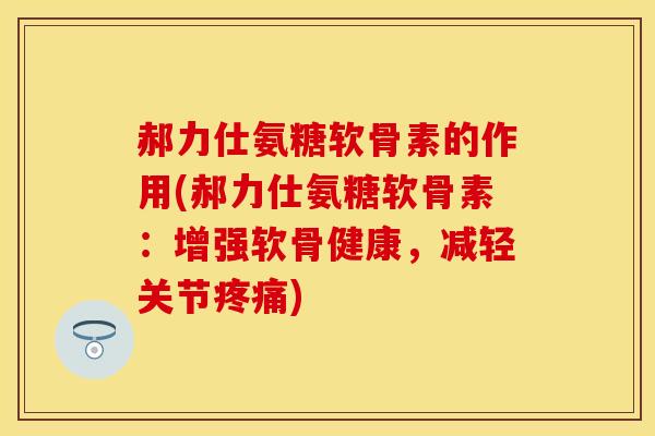 郝力仕氨糖软骨素的作用(郝力仕氨糖软骨素：增强软骨健康，减轻关节疼痛)